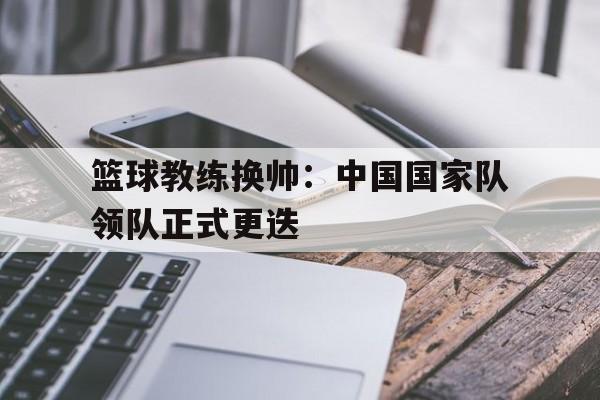 篮球教练换帅：中国国家队领队正式更迭