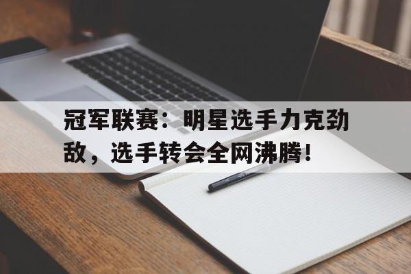 冠军联赛：明星选手力克劲敌，选手转会全网沸腾！