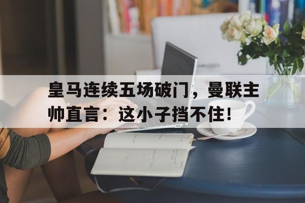 皇马连续五场破门，曼联主帅直言：这小子挡不住！